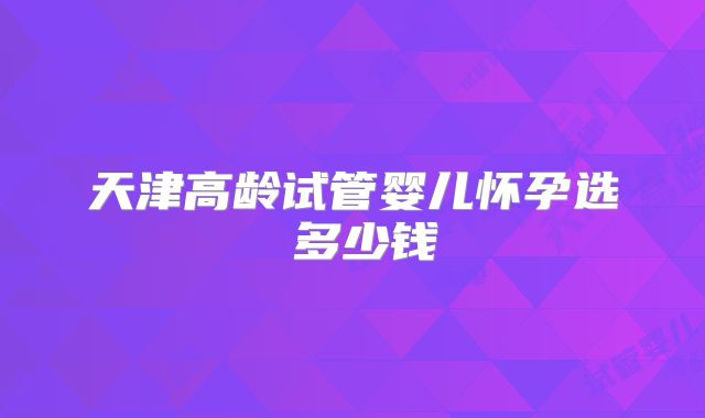 天津高龄试管婴儿怀孕选�多少钱