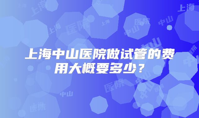 上海中山医院做试管的费用大概要多少？