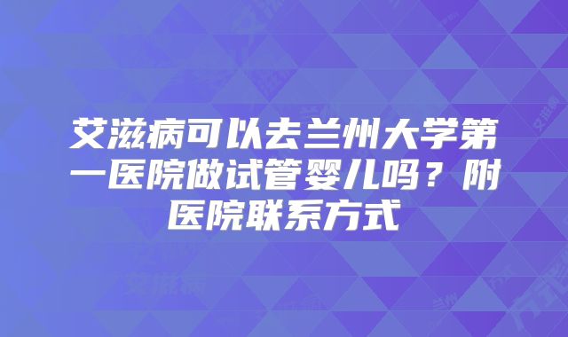 艾滋病可以去兰州大学第一医院做试管婴儿吗？附医院联系方式