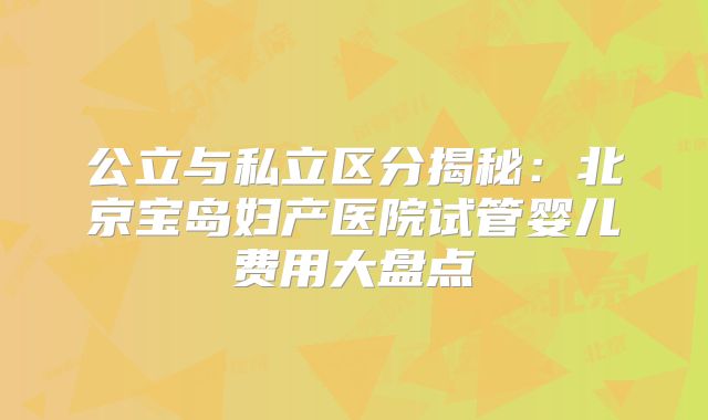 公立与私立区分揭秘：北京宝岛妇产医院试管婴儿费用大盘点
