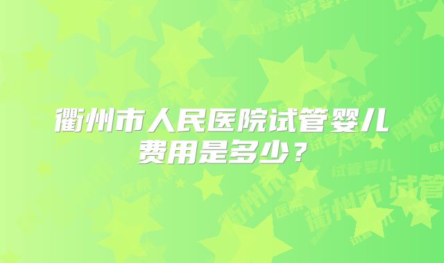 衢州市人民医院试管婴儿费用是多少？