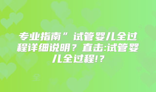 专业指南”试管婴儿全过程详细说明？直击:试管婴儿全过程!？