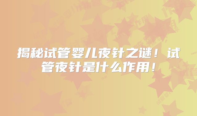 揭秘试管婴儿夜针之谜!试管夜针是什么作用!