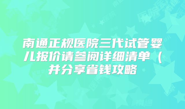 南通正规医院三代试管婴儿报价请参阅详细清单（并分享省钱攻略