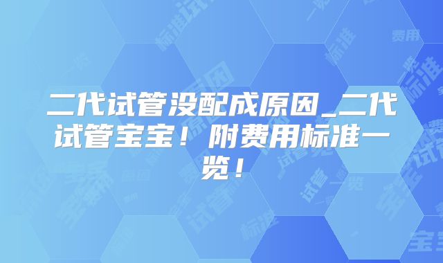 二代试管没配成原因_二代试管宝宝！附费用标准一览！