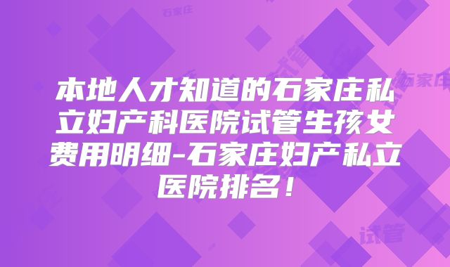 本地人才知道的石家庄私立妇产科医院试管生孩女费用明细-石家庄妇产私立医院排名！