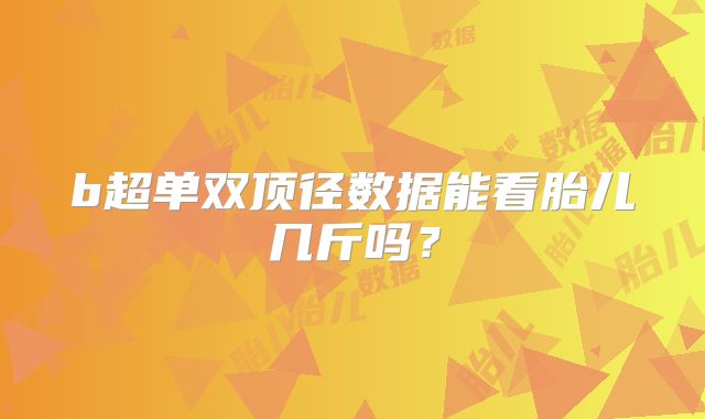 b超单双顶径数据能看胎儿几斤吗？