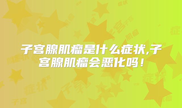 子宫腺肌瘤是什么症状,子宫腺肌瘤会恶化吗!