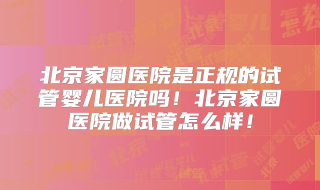 北京家圆医院是正规的试管婴儿医院吗!北京家圆医院做试管怎么样!