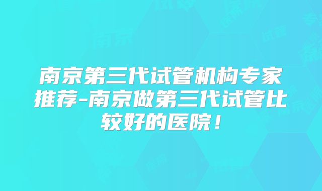 南京第三代试管机构专家推荐-南京做第三代试管比较好的医院！
