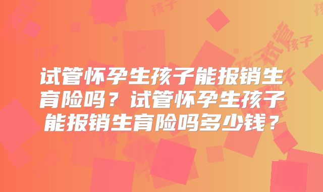 试管怀孕生孩子能报销生育险吗？试管怀孕生孩子能报销生育险吗多少钱？