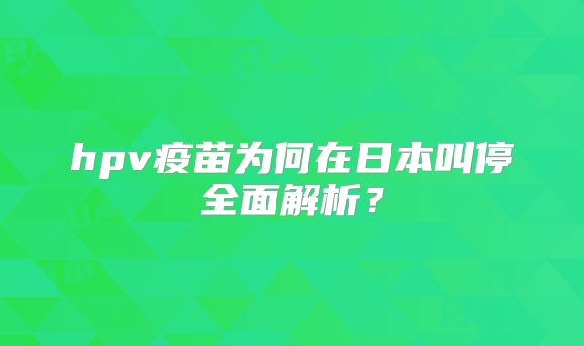 hpv疫苗为何在日本叫停全面解析？
