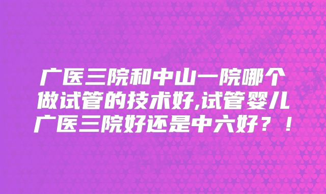 广医三院和中山一院哪个做试管的技术好,试管婴儿广医三院好还是中六好？！