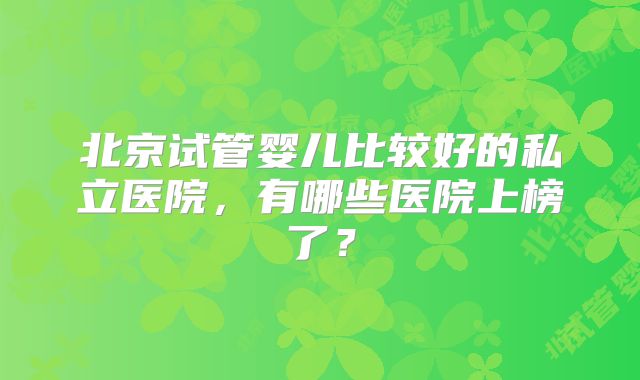 北京试管婴儿比较好的私立医院，有哪些医院上榜了？