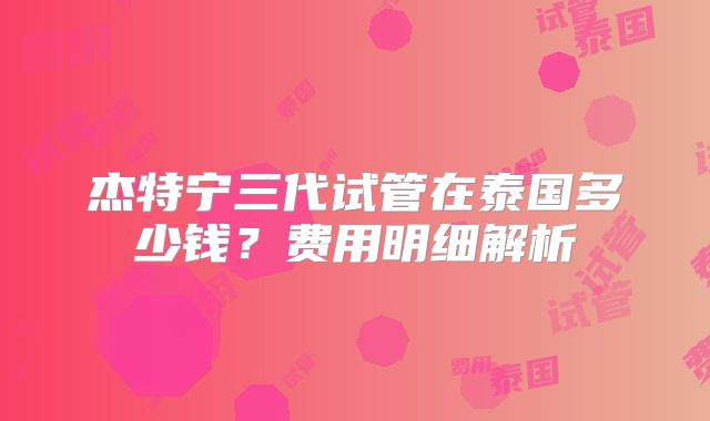 杰特宁三代试管在泰国多少钱？费用明细解析