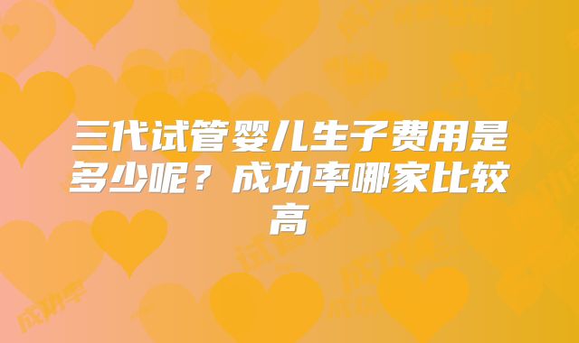 三代试管婴儿生子费用是多少呢？成功率哪家比较高