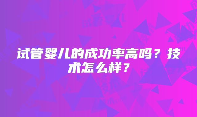 试管婴儿的成功率高吗？技术怎么样？