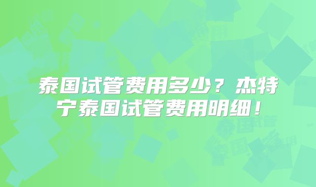 泰国试管费用多少？杰特宁泰国试管费用明细！