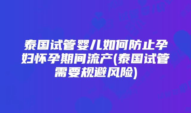 泰国试管婴儿如何防止孕妇怀孕期间流产(泰国试管需要规避风险)