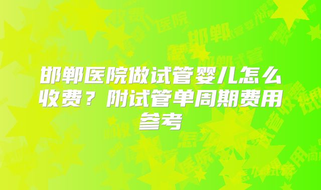 邯郸医院做试管婴儿怎么收费？附试管单周期费用参考