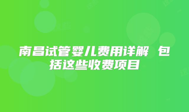 南昌试管婴儿费用详解 包括这些收费项目