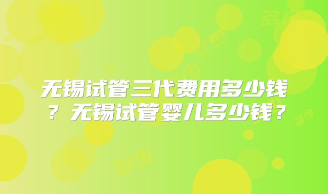 无锡试管三代费用多少钱?无锡试管婴儿多少钱?