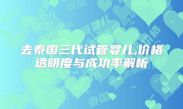去泰国三代试管婴儿,价格透明度与成功率解析