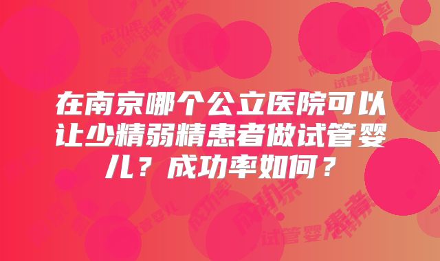 在南京哪个公立医院可以让少精弱精患者做试管婴儿?成功率如何?