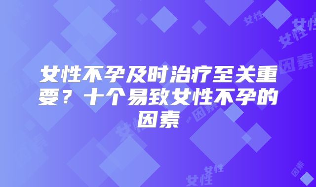 女性不孕及时治疗至关重要?十个易致女性不孕的因素