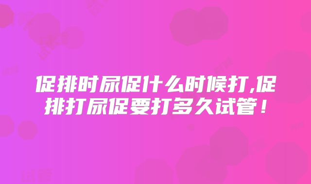 促排时尿促什么时候打,促排打尿促要打多久试管！
