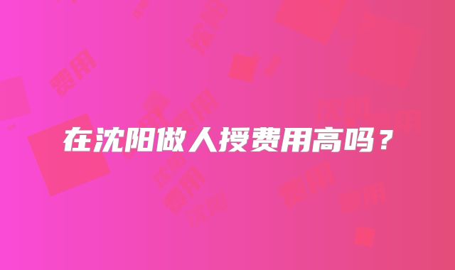 在沈阳做人授费用高吗？