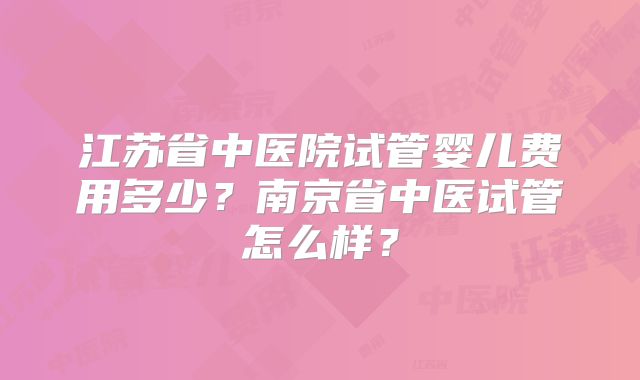 江苏省中医院试管婴儿费用多少?南京省中医试管怎么样?