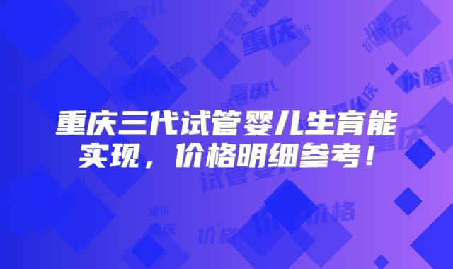 重庆三代试管婴儿生育能实现，价格明细参考！