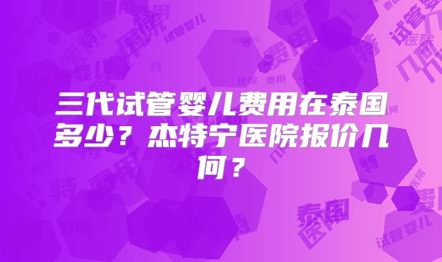 三代试管婴儿费用在泰国多少?杰特宁医院报价几何?
