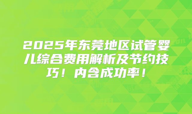 2025年东莞地区试管婴儿综合费用解析及节约技巧！内含成功率！