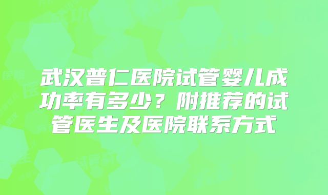 武汉普仁医院试管婴儿成功率有多少?附推荐的试管医生及医院联系方式