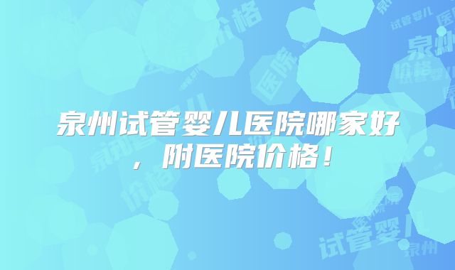 泉州试管婴儿医院哪家好,附医院价格!
