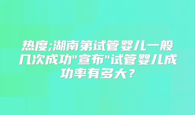 热度;湖南第试管婴儿一般几次成功
