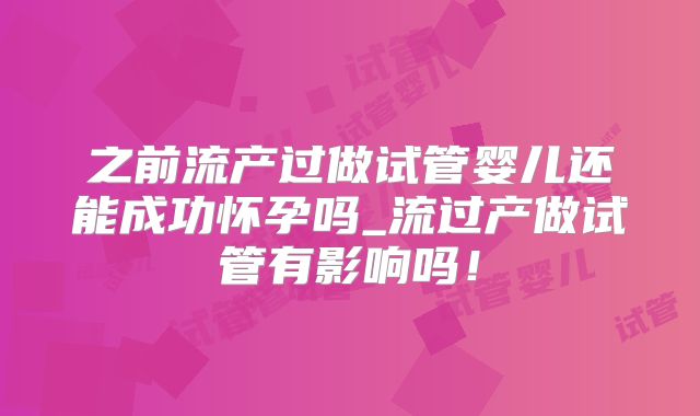 之前流产过做试管婴儿还能成功怀孕吗_流过产做试管有影响吗！