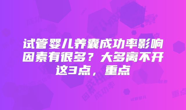 试管婴儿养囊成功率影响因素有很多？大多离不开这3点，重点