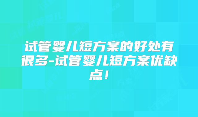 试管婴儿短方案的好处有很多-试管婴儿短方案优缺点!