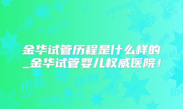 金华试管历程是什么样的_金华试管婴儿权威医院！