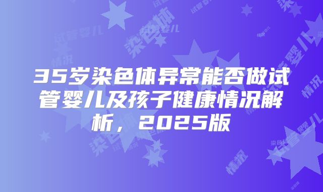 35岁染色体异常能否做试管婴儿及孩子健康情况解析,2025版