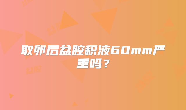 取卵后盆腔积液60mm严重吗？