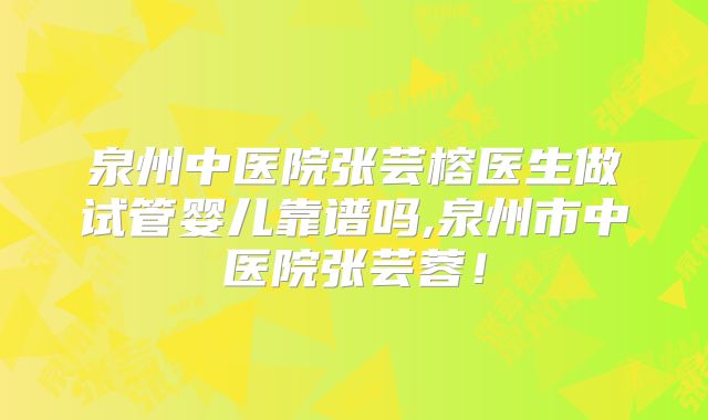 泉州中医院张芸榕医生做试管婴儿靠谱吗,泉州市中医院张芸蓉！