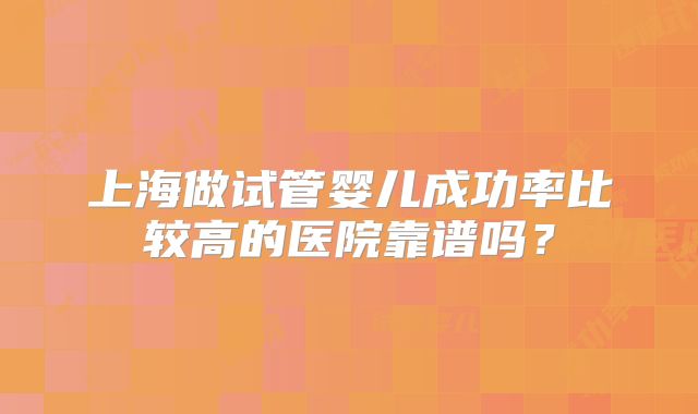 上海做试管婴儿成功率比较高的医院靠谱吗？