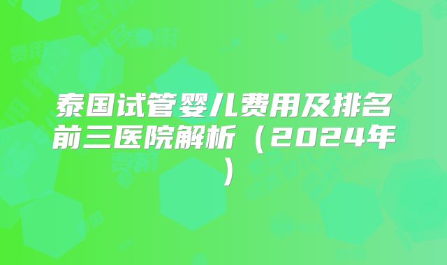 泰国试管婴儿费用及排名前三医院解析（2024年）