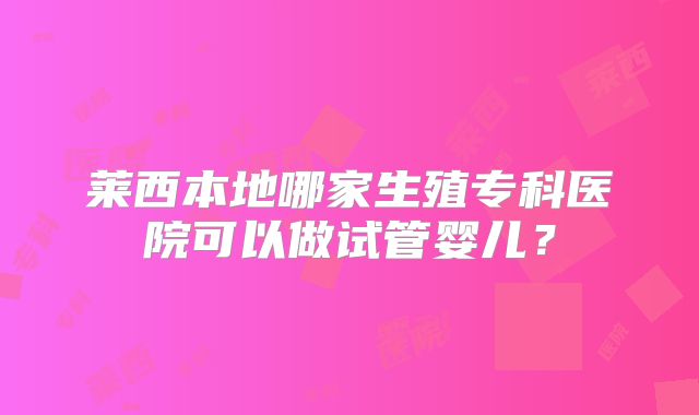 莱西本地哪家生殖专科医院可以做试管婴儿?