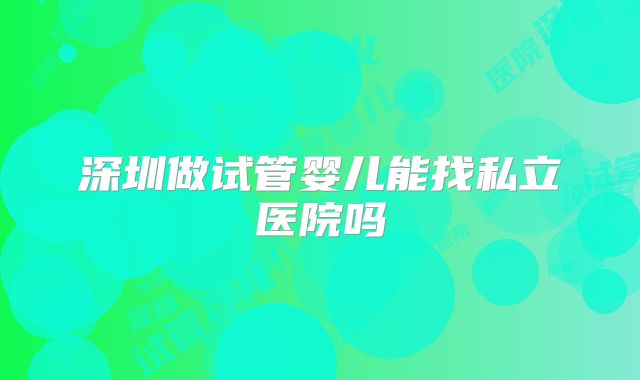深圳做试管婴儿能找私立医院吗
