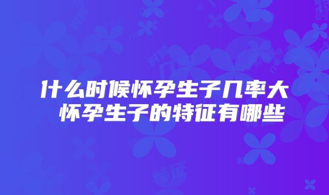 什么时候怀孕生子几率大 怀孕生子的特征有哪些